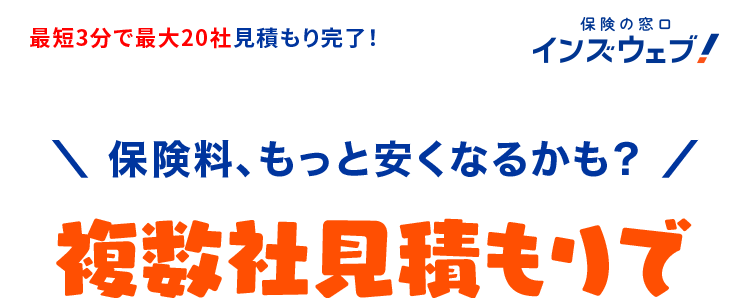 最短3分で最大20社見積もり完了!
保険の窓口
インズウェブ!
\ 保険料、もっと安くなるかも? /
複数社見積もりで
賢く節約
自動車保険は
比較で
安くなる!
最大20社
入力最短3分
一括見積もり
一括見積もりサイトNo.1 ※1